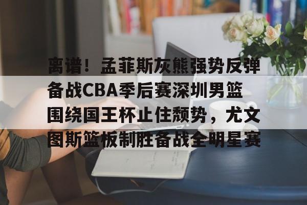 关于离谱！孟菲斯灰熊强势反弹备战CBA季后赛深圳男篮围绕国王杯止住颓势，尤文图斯篮板制胜备战全明星赛的信息