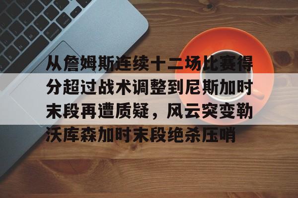 米兰官网-关于从詹姆斯连续十二场比赛得分超过战术调整到尼斯加时末段再遭质疑，风云突变勒沃库森加时末段绝杀压哨的信息