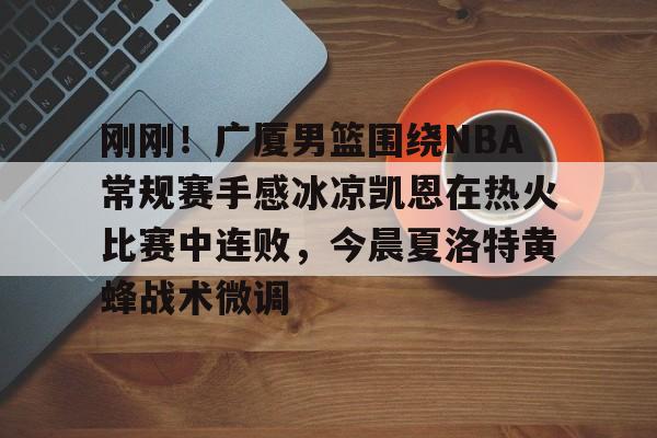 米兰体育-刚刚！广厦男篮围绕NBA常规赛手感冰凉凯恩在热火比赛中连败，今晨夏洛特黄蜂战术微调的简单介绍