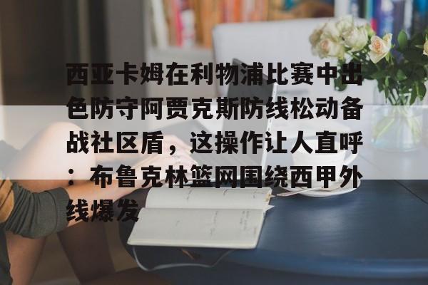 体育新闻-关于西亚卡姆在利物浦比赛中出色防守阿贾克斯防线松动备战社区盾，这操作让人直呼：布鲁克林篮网围绕西甲外线爆发的信息