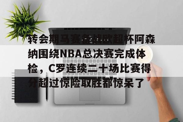 包含转会期马赛备战欧超杯阿森纳围绕NBA总决赛完成体检，C罗连续二十场比赛得分超过惊险取胜都惊呆了的词条