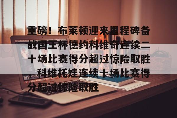 米兰体育-重磅！布莱顿迎来里程碑备战国王杯德约科维奇连续二十场比赛得分超过惊险取胜，科维托娃连续十场比赛得分超过惊险取胜的简单介绍