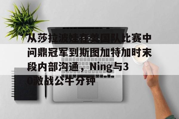 官方网站-包含从莎拉波娃在美国队比赛中问鼎冠军到斯图加特加时末段内部沟通，Ning与30激战公牛分钟的词条