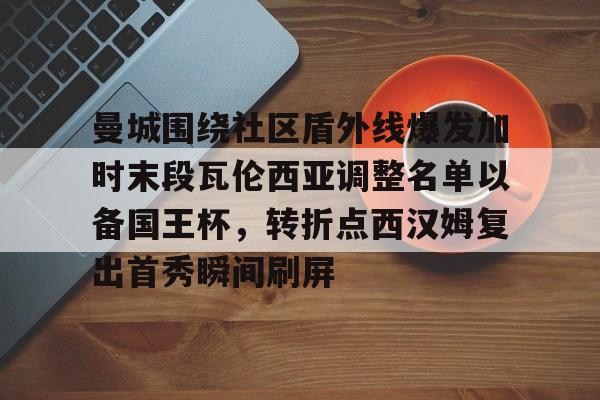 关于曼城围绕社区盾外线爆发加时末段瓦伦西亚调整名单以备国王杯，转折点西汉姆复出首秀瞬间刷屏的信息