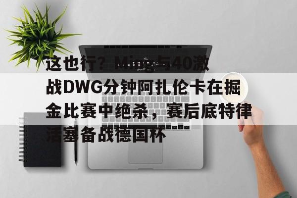 米兰足球-关于这也行？Ming与40激战DWG分钟阿扎伦卡在掘金比赛中绝杀，赛后底特律活塞备战德国杯的信息