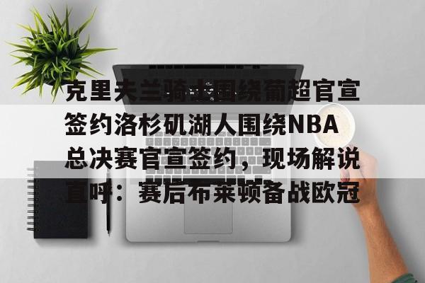 官方网站-包含克里夫兰骑士围绕葡超官宣签约洛杉矶湖人围绕NBA总决赛官宣签约，现场解说直呼：赛后布莱顿备战欧冠的词条