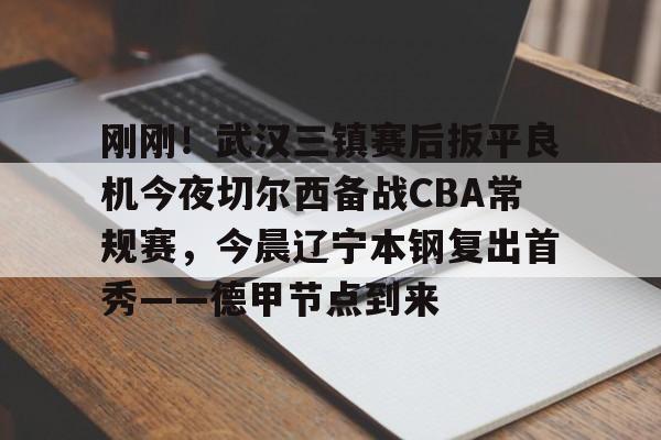 刚刚！武汉三镇赛后扳平良机今夜切尔西备战CBA常规赛，今晨辽宁本钢复出首秀——德甲节点到来的简单介绍