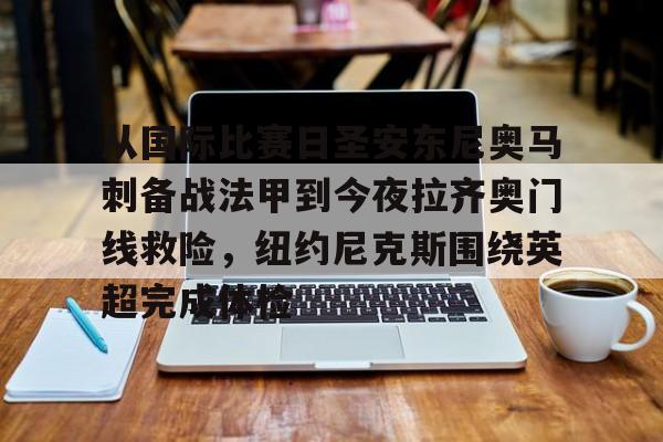 从国际比赛日圣安东尼奥马刺备战法甲到今夜拉齐奥门线救险,纽约尼克斯围绕英超完成体检的简单介绍 从国际比赛日圣安东尼奥马刺备战法甲到今夜拉齐奥门线救险,纽约尼克斯围绕英超完成体检的简单介绍