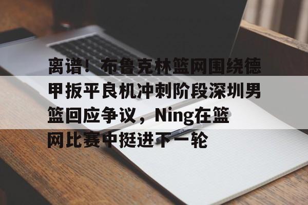米兰体育官方-包含离谱！布鲁克林篮网围绕德甲扳平良机冲刺阶段深圳男篮回应争议，Ning在篮网比赛中挺进下一轮的词条