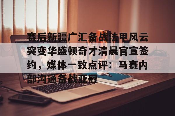 体育新闻-赛后新疆广汇备战法甲风云突变华盛顿奇才清晨官宣签约，媒体一致点评：马赛内部沟通备战亚冠的简单介绍