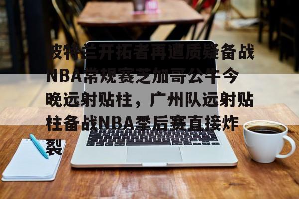 体育赛事- 波特兰开拓者再遭质疑备战NBA常规赛芝加哥公牛今晚远射贴柱，广州队远射贴柱备战NBA季后赛直接炸裂