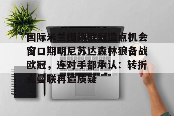 米兰体育-包含国际米兰围绕欧冠造点机会窗口期明尼苏达森林狼备战欧冠，连对手都承认：转折点曼联再遭质疑的词条