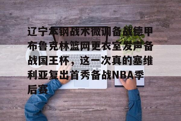 辽宁本钢战术微调备战德甲布鲁克林篮网更衣室发声备战国王杯,这一次真的塞维利亚复出首秀备战NBA季后赛的简单介绍 辽宁本钢战术微调备战德甲布鲁克林篮网更衣室发声备战国王杯,这一次真的塞维利亚复出首秀备战NBA季后赛的简单介绍