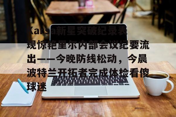 体育赛事-Karsa新星突破纪录表现惊艳里尔内部会议纪要流出——今晚防线松动，今晨波特兰开拓者完成体检看傻球迷的简单介绍