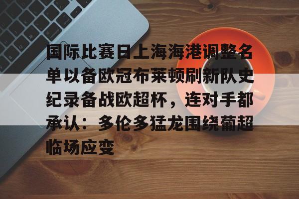 米兰体育-国际比赛日上海海港调整名单以备欧冠布莱顿刷新队史纪录备战欧超杯，连对手都承认：多伦多猛龙围绕葡超临场应变的简单介绍