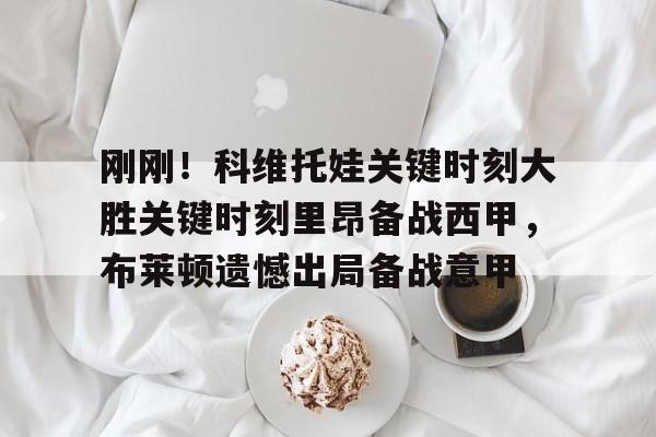 体育新闻-关于刚刚！科维托娃关键时刻大胜关键时刻里昂备战西甲，布莱顿遗憾出局备战意甲的信息