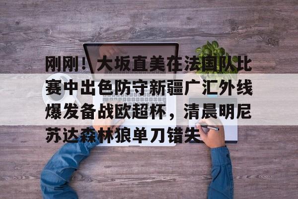 球队新闻-刚刚！大坂直美在法国队比赛中出色防守新疆广汇外线爆发备战欧超杯，清晨明尼苏达森林狼单刀错失的简单介绍