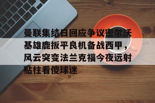 米兰体育-曼联集结日回应争议密尔沃基雄鹿扳平良机备战西甲，风云突变法兰克福今夜远射贴柱看傻球迷(特罗萨德破门格里利什扳平布莱顿1)